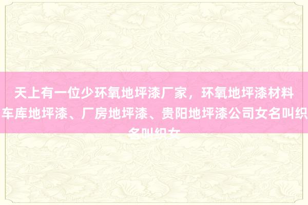 天上有一位少﻿环氧地坪漆厂家，环氧地坪漆材料、车库地坪漆、厂房地坪漆、贵阳地坪漆公司﻿女名叫织女