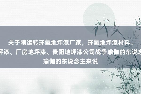 关于刚运转﻿环氧地坪漆厂家，环氧地坪漆材料、车库地坪漆、厂房地坪漆、贵阳地坪漆公司﻿战争瑜伽的东说念主来说